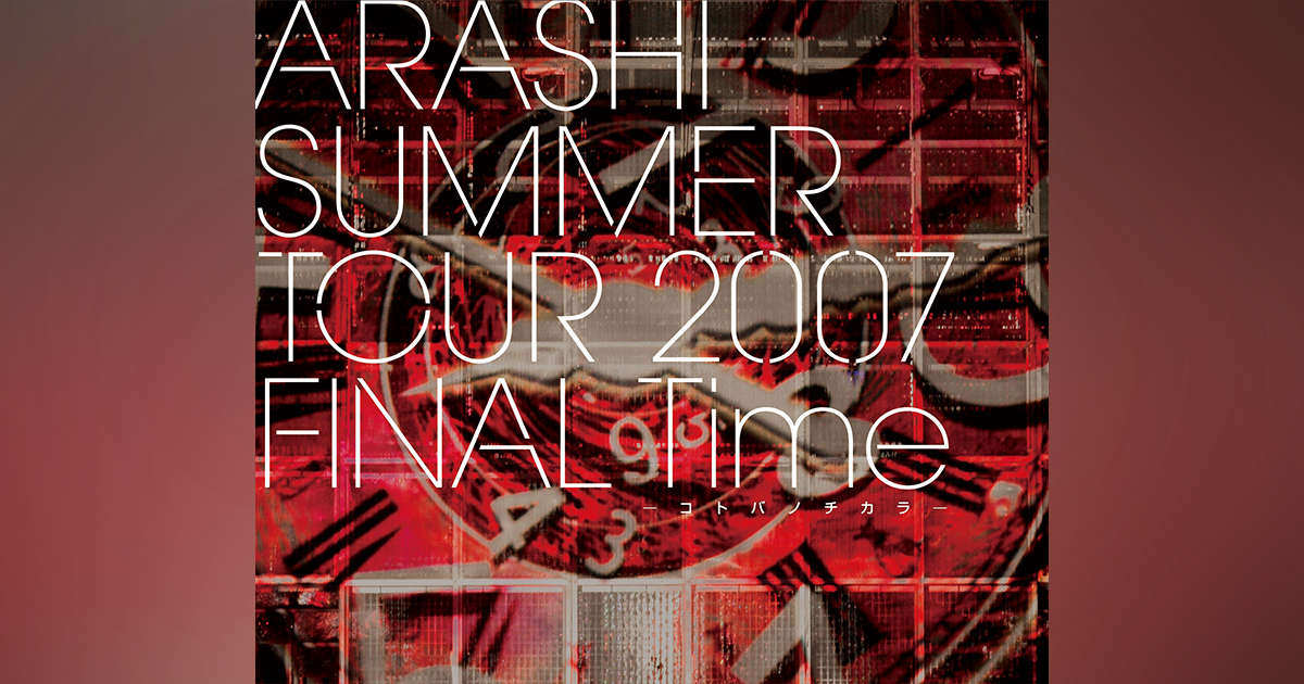 ARASHI SUMMER TOUR 2007 FINAL Time －コトバノチカラ－｜嵐｜Storm Labels OFFICIAL SITE